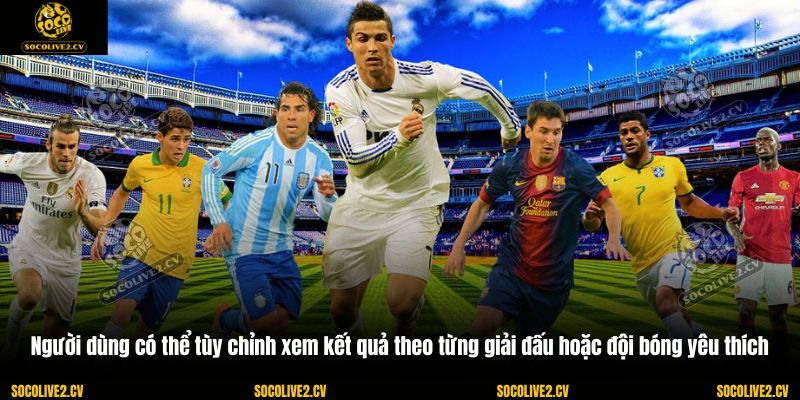 Người dùng có thể tùy chỉnh xem kết quả theo từng giải đấu hoặc đội bóng yêu thích